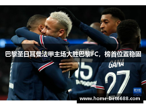 巴黎圣日耳曼法甲主场大胜巴黎FC，榜首位置稳固