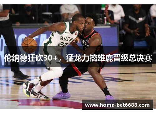 伦纳德狂砍30+，猛龙力擒雄鹿晋级总决赛