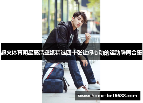 超火体育明星高清壁纸精选四十张让你心动的运动瞬间合集