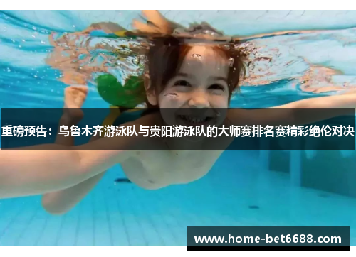 重磅预告：乌鲁木齐游泳队与贵阳游泳队的大师赛排名赛精彩绝伦对决