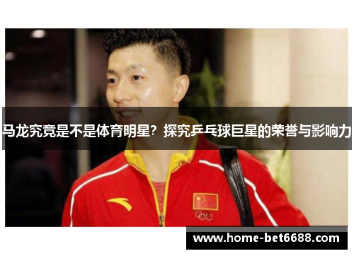 马龙究竟是不是体育明星？探究乒乓球巨星的荣誉与影响力