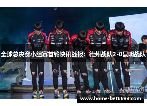 全球总决赛小组赛首轮快讯战报：德州战队2-0昆明战队