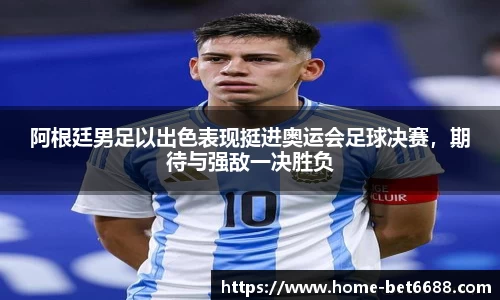 阿根廷男足以出色表现挺进奥运会足球决赛，期待与强敌一决胜负